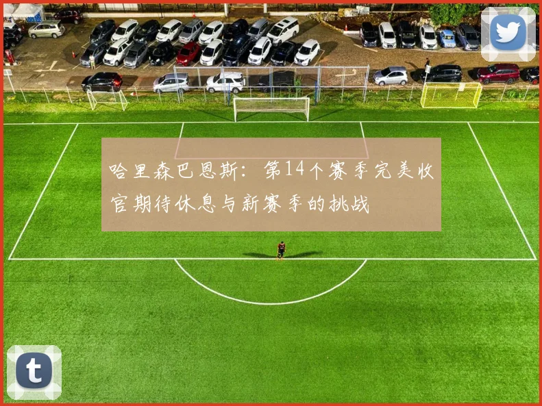 哈里森巴恩斯：第14个赛季完美收官期待休息与新赛季的挑战