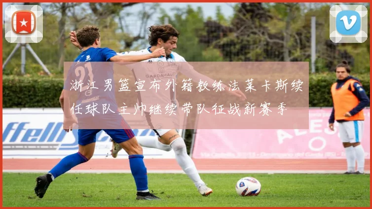 浙江男篮宣布外籍教练法莱卡斯续任球队主帅继续带队征战新赛季
