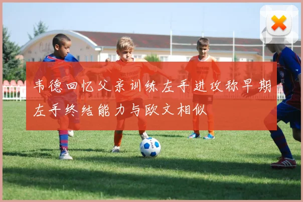 韦德回忆父亲训练左手进攻称早期左手终结能力与欧文相似