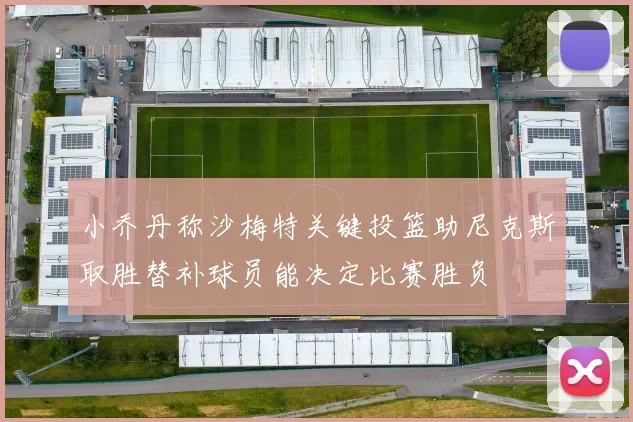 小乔丹称沙梅特关键投篮助尼克斯取胜替补球员能决定比赛胜负