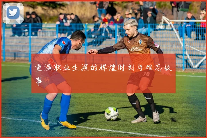 重温职业生涯的辉煌时刻与难忘故事