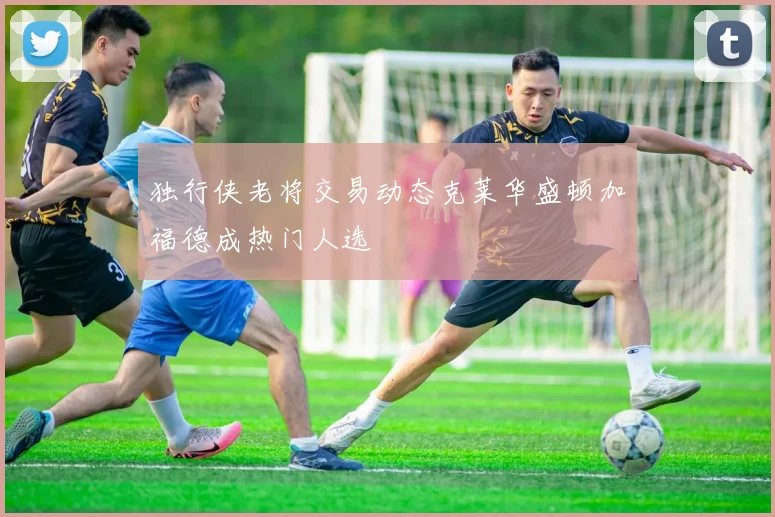 独行侠老将交易动态克莱华盛顿加福德成热门人选