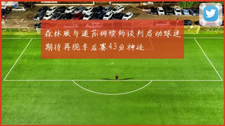 森林狼与道苏姆续约谈判启动球迷期待再现季后赛43分神迹