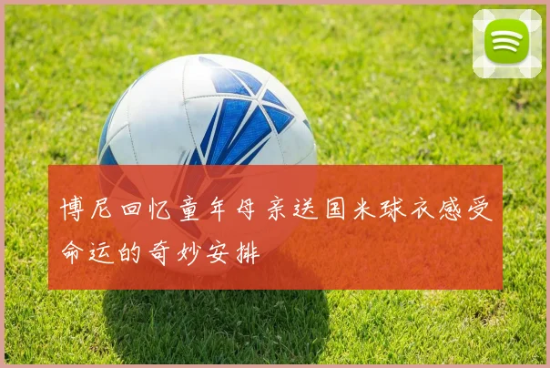博尼回忆童年母亲送国米球衣感受命运的奇妙安排