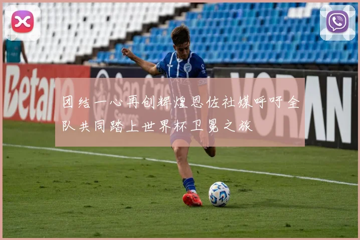 团结一心再创辉煌恩佐社媒呼吁全队共同踏上世界杯卫冕之旅