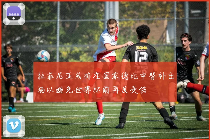 拉菲尼亚或将在国家德比中替补出场以避免世界杯前再度受伤