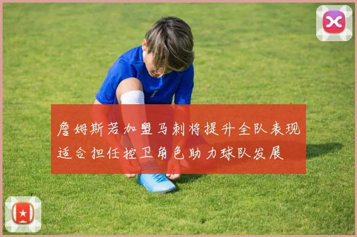 詹姆斯若加盟马刺将提升全队表现适合担任控卫角色助力球队发展