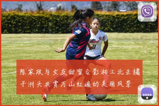 陈家政与女友甜蜜合影湘江北去橘子洲头共赏万山红遍的美丽风景