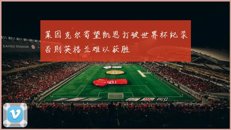 莱因克尔寄望凯恩打破世界杯纪录否则英格兰难以获胜