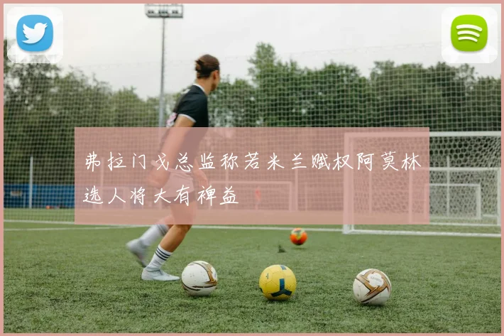 弗拉门戈总监称若米兰赋权阿莫林选人将大有裨益