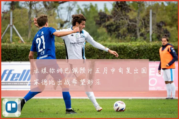 法媒称姆巴佩预计五月中旬复出国家德比出战希望渺茫